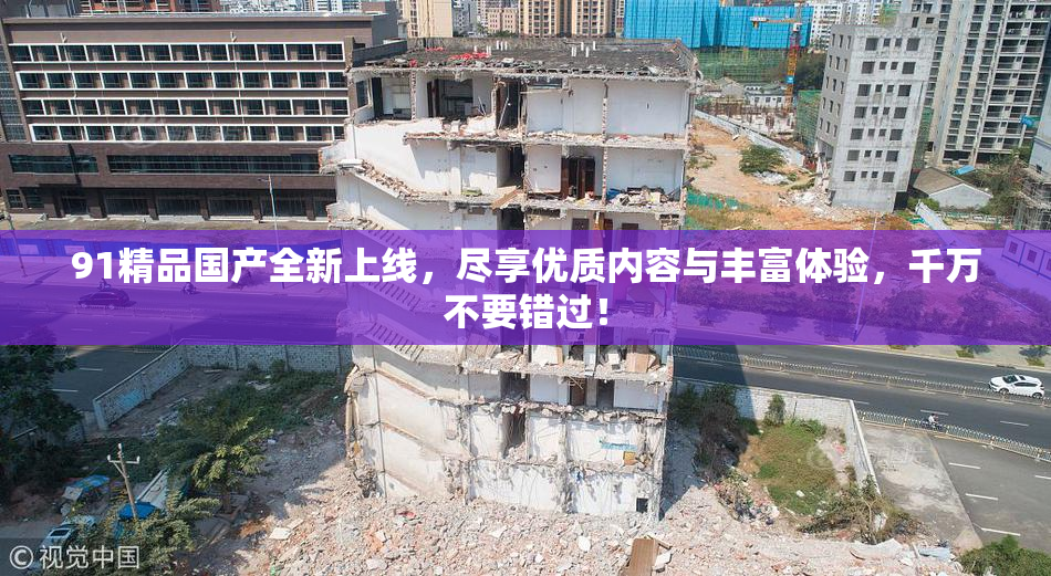 91精品国产全新上线，尽享优质内容与丰富体验，千万不要错过！