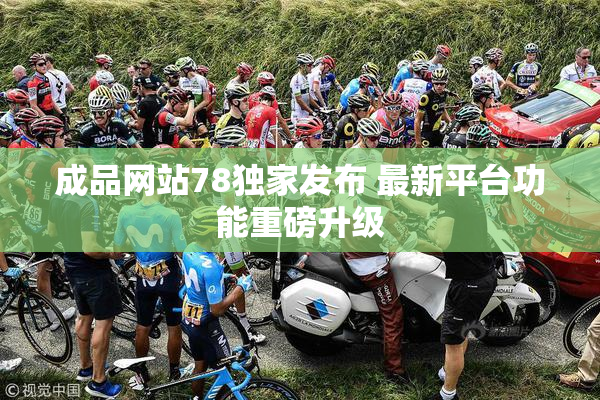 成品网站78独家发布 最新平台功能重磅升级
