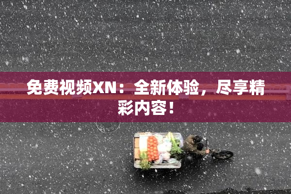免费视频XN：全新体验，尽享精彩内容！