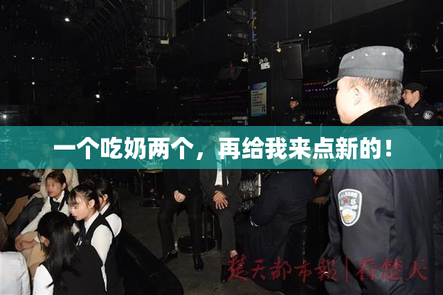 一个吃奶两个，再给我来点新的！