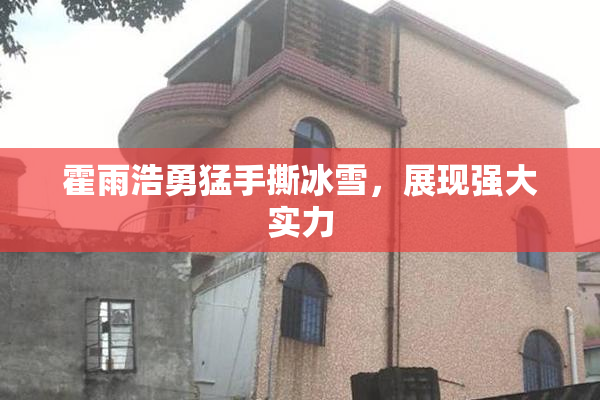霍雨浩勇猛手撕冰雪，展现强大实力