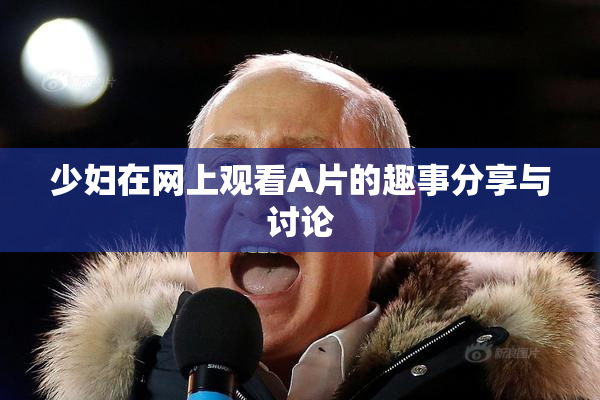 少妇在网上观看A片的趣事分享与讨论