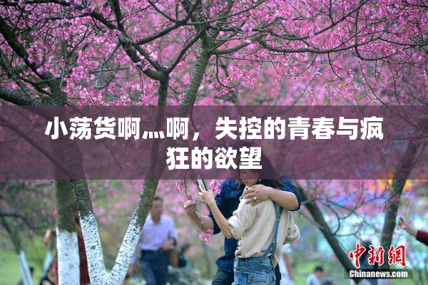小荡货啊灬啊，失控的青春与疯狂的欲望