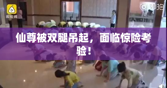仙尊被双腿吊起，面临惊险考验！