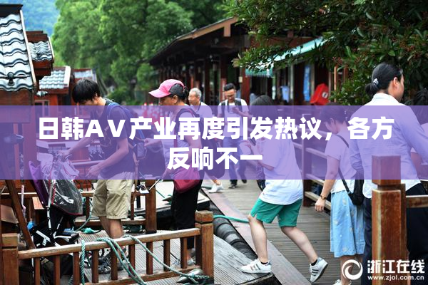 日韩AⅤ产业再度引发热议，各方反响不一
