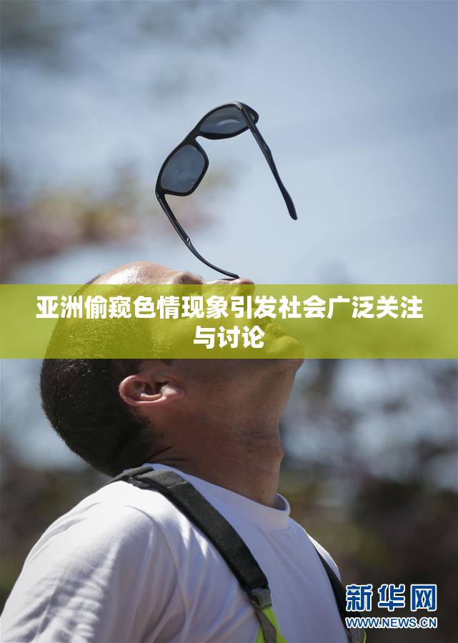 亚洲偷窥色情现象引发社会广泛关注与讨论