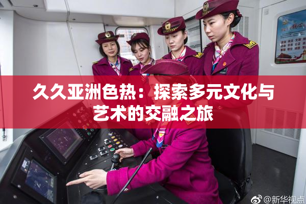 久久亚洲色热：探索多元文化与艺术的交融之旅