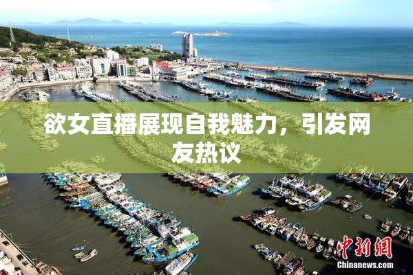 欲女直播展现自我魅力，引发网友热议