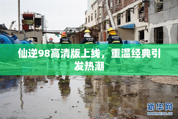 仙逆98高清版上线，重温经典引发热潮