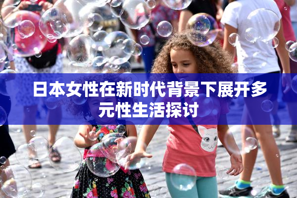 日本女性在新时代背景下展开多元性生活探讨