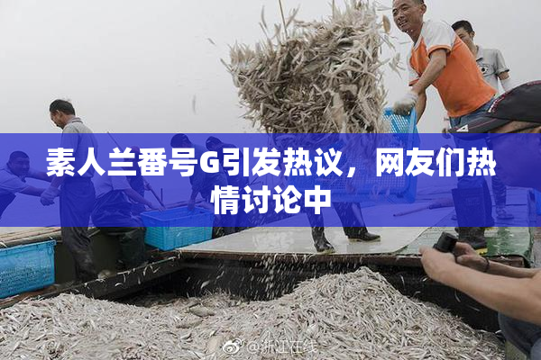 素人兰番号G引发热议，网友们热情讨论中