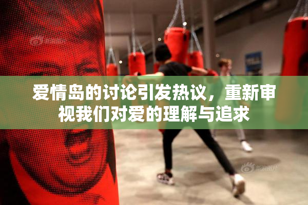 爱情岛的讨论引发热议，重新审视我们对爱的理解与追求