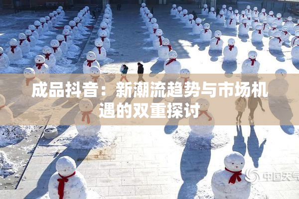 成品抖音：新潮流趋势与市场机遇的双重探讨