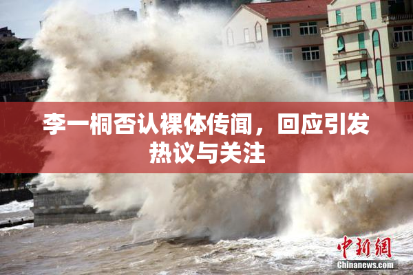 李一桐否认裸体传闻，回应引发热议与关注