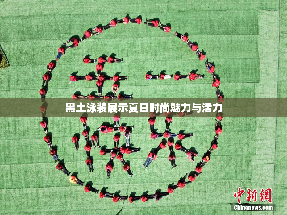 黑土泳装展示夏日时尚魅力与活力