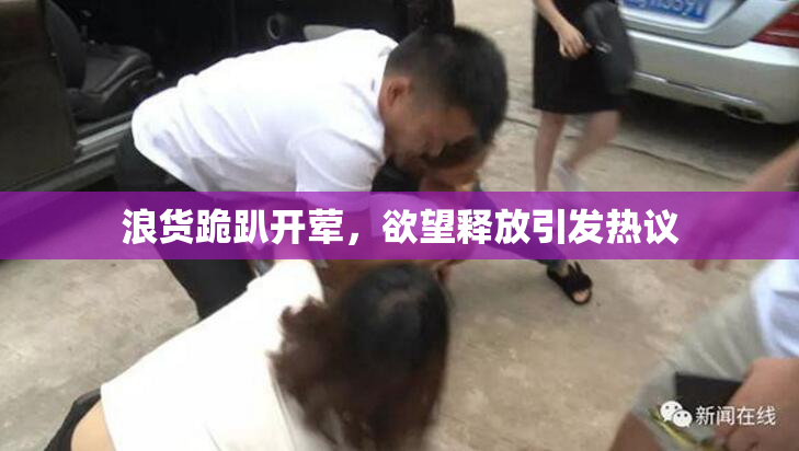 浪货跪趴开荤，欲望释放引发热议