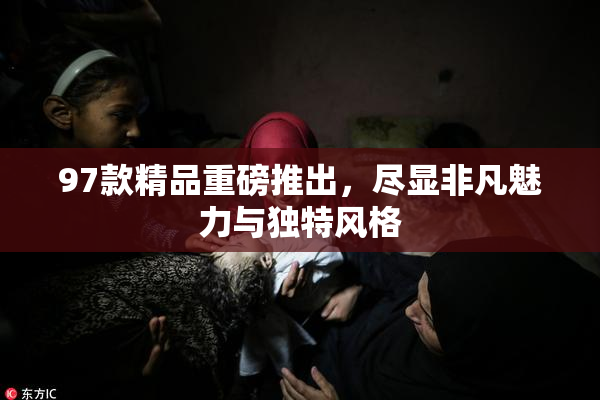 97款精品重磅推出，尽显非凡魅力与独特风格