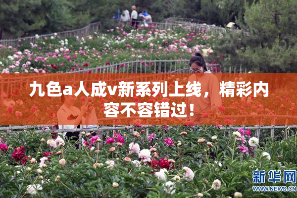 九色a人成v新系列上线，精彩内容不容错过！