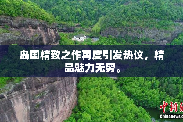 岛国精致之作再度引发热议，精品魅力无穷。