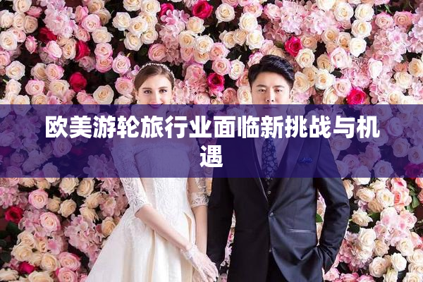 欧美游轮旅行业面临新挑战与机遇