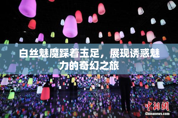 白丝魅魔踩着玉足，展现诱惑魅力的奇幻之旅