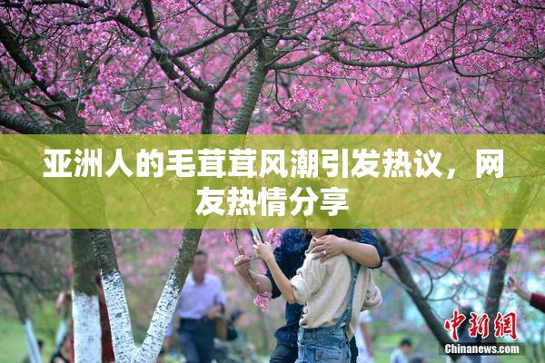亚洲人的毛茸茸风潮引发热议，网友热情分享