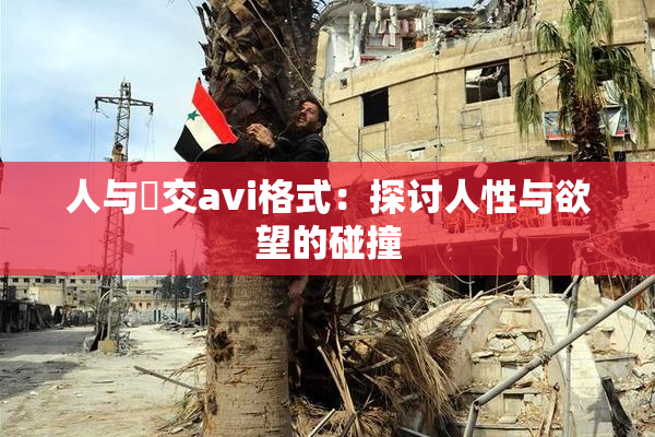 人与嘼交avi格式：探讨人性与欲望的碰撞