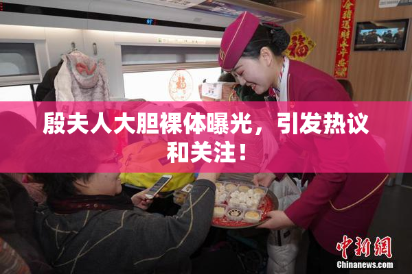 殷夫人大胆裸体曝光，引发热议和关注！