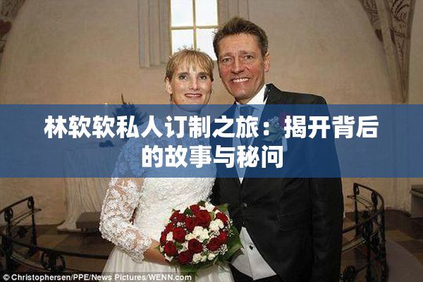 林软软私人订制之旅：揭开背后的故事与秘问