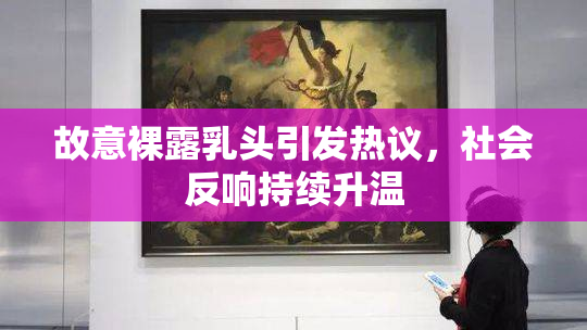 故意裸露乳头引发热议，社会反响持续升温