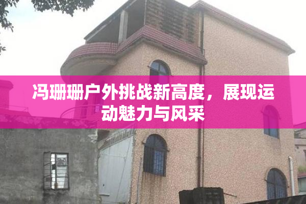 冯珊珊户外挑战新高度，展现运动魅力与风采