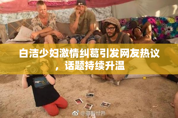 白洁少妇激情纠葛引发网友热议，话题持续升温