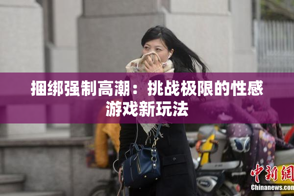 捆绑强制高潮：挑战极限的性感游戏新玩法