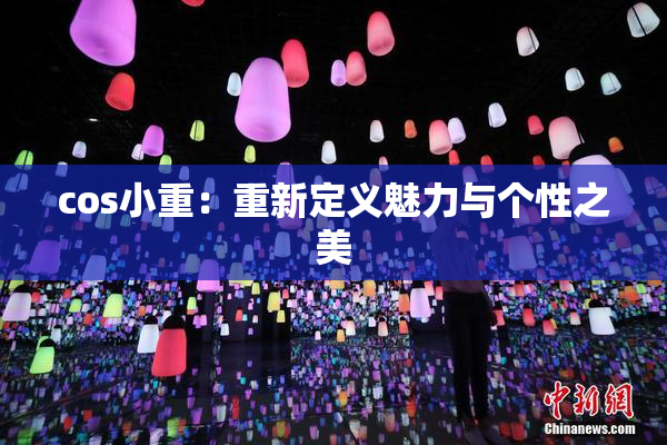cos小重：重新定义魅力与个性之美