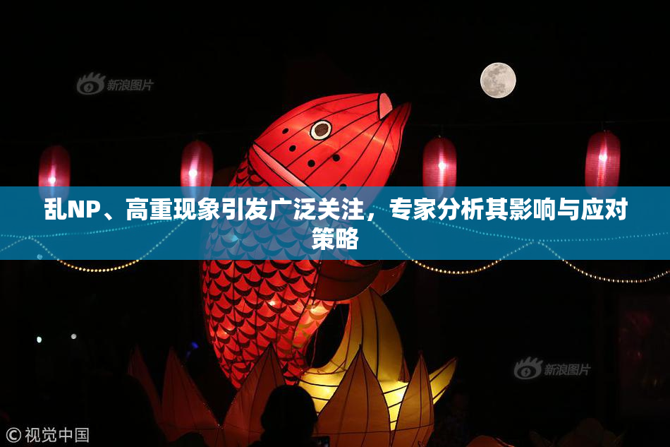 乱NP、高重现象引发广泛关注，专家分析其影响与应对策略