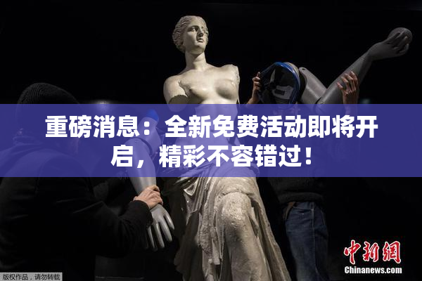 重磅消息：全新免费活动即将开启，精彩不容错过！