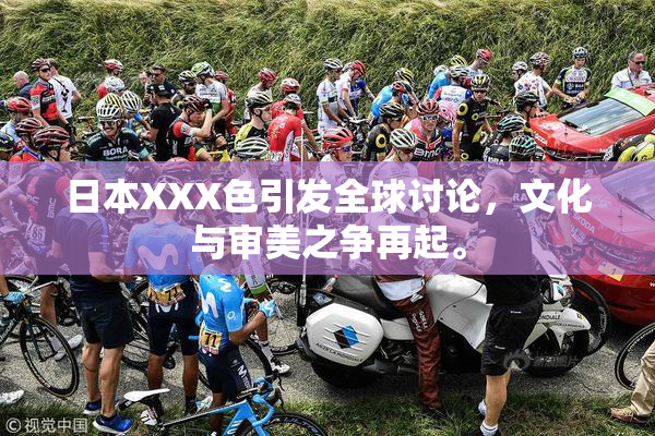 日本XXX色引发全球讨论，文化与审美之争再起。