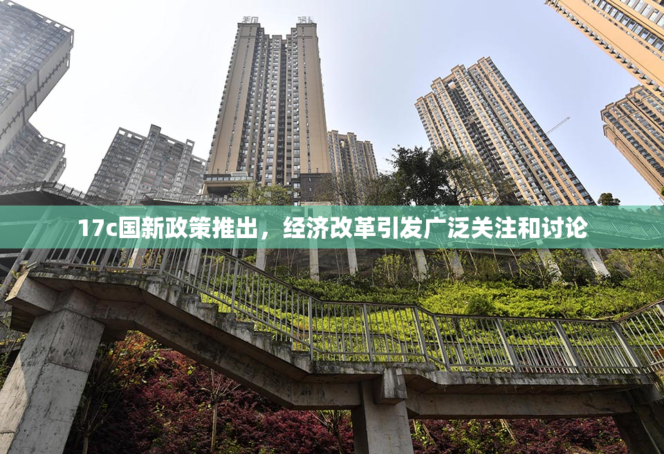 17c国新政策推出，经济改革引发广泛关注和讨论