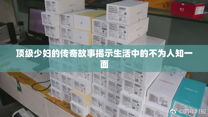 顶级少妇的传奇故事揭示生活中的不为人知一面