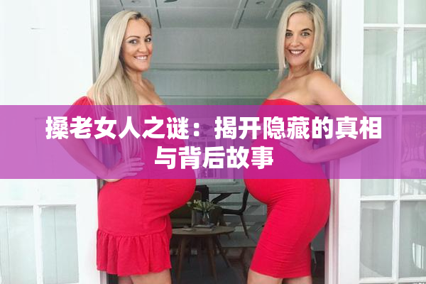 搡老女人之谜：揭开隐藏的真相与背后故事