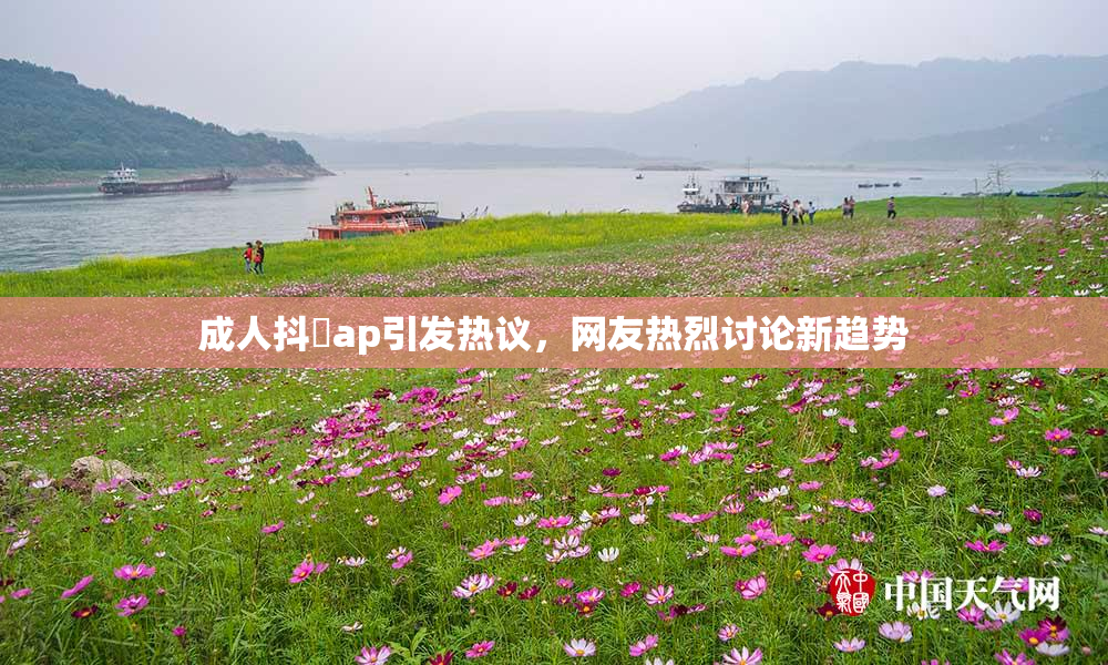 成人抖抈ap引发热议，网友热烈讨论新趋势