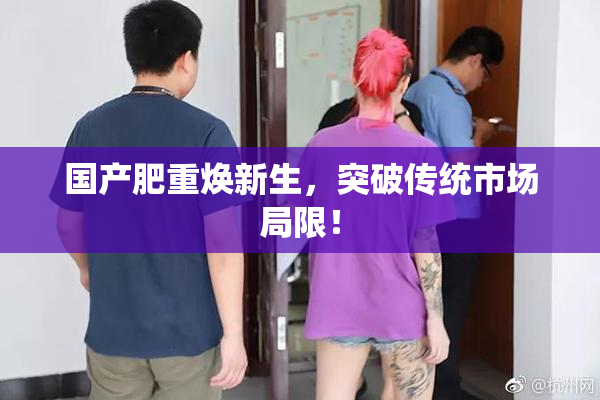 国产肥重焕新生，突破传统市场局限！
