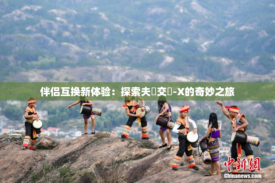 伴侣互换新体验：探索夫婦交換-X的奇妙之旅