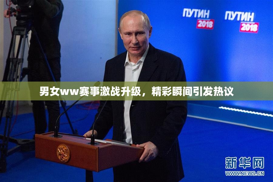 男女ww赛事激战升级，精彩瞬间引发热议