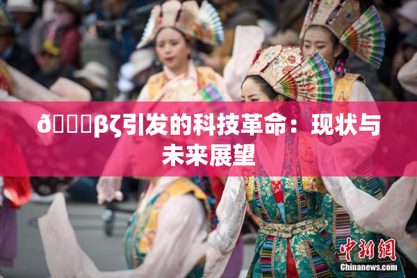 👙βζ引发的科技革命：现状与未来展望