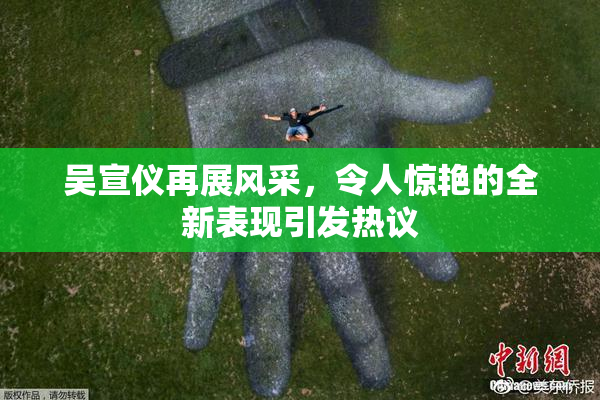 吴宣仪再展风采，令人惊艳的全新表现引发热议