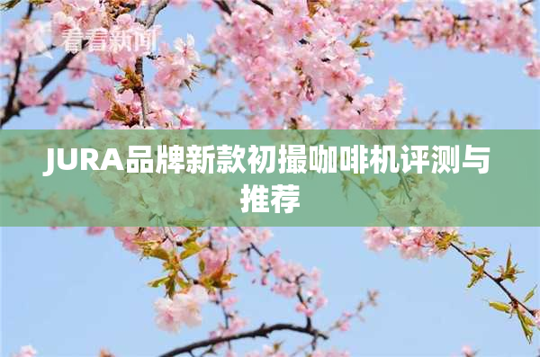 JURA品牌新款初撮咖啡机评测与推荐
