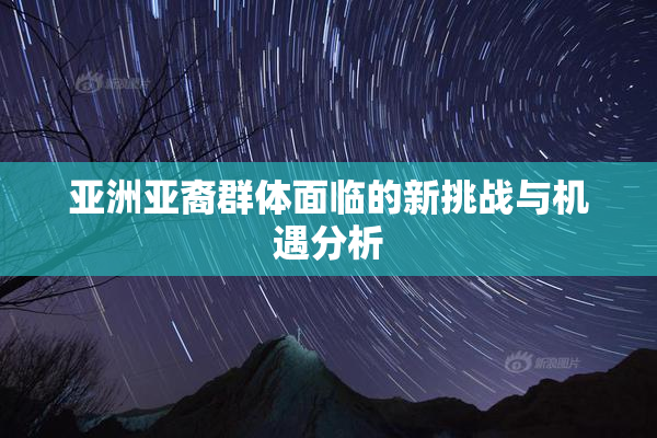 亚洲亚裔群体面临的新挑战与机遇分析