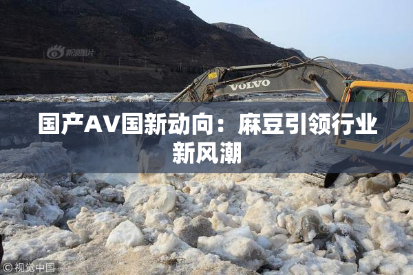 国产AV国新动向：麻豆引领行业新风潮