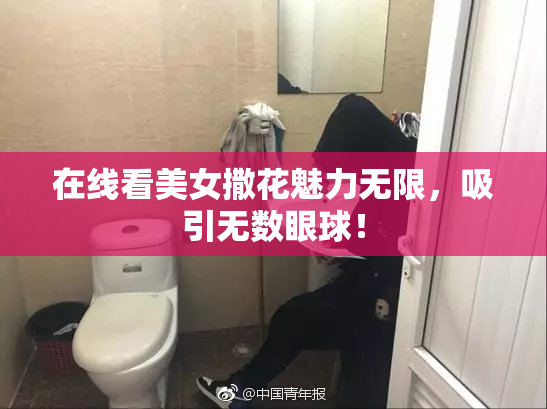 在线看美女撒花魅力无限，吸引无数眼球！
